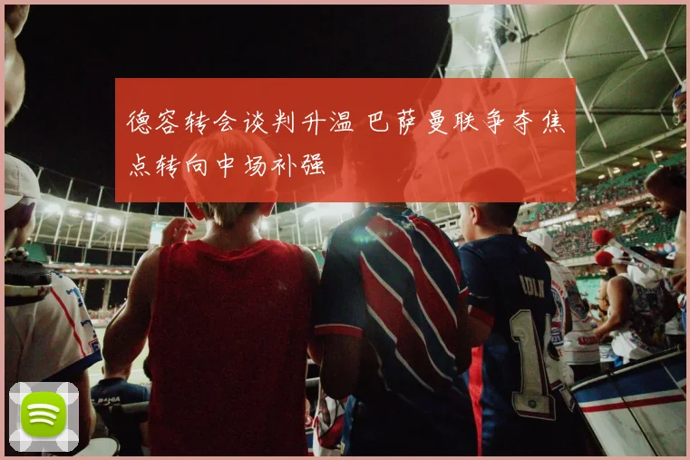 德容转会谈判升温 巴萨曼联争夺焦点转向中场补强