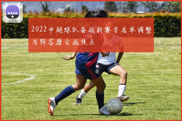 2022中超球队备战新赛季名单调整与阵容磨合成焦点