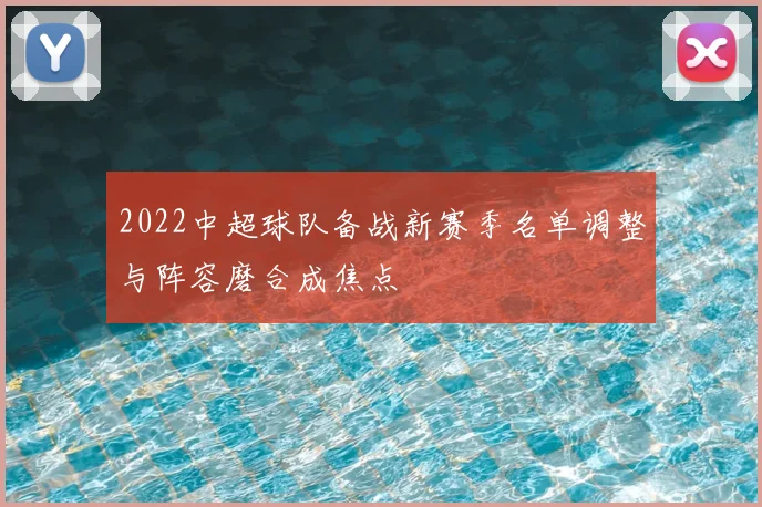 2022中超球队备战新赛季名单调整与阵容磨合成焦点