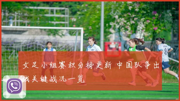 女足小组赛积分榜更新 中国队争出线关键战况一览