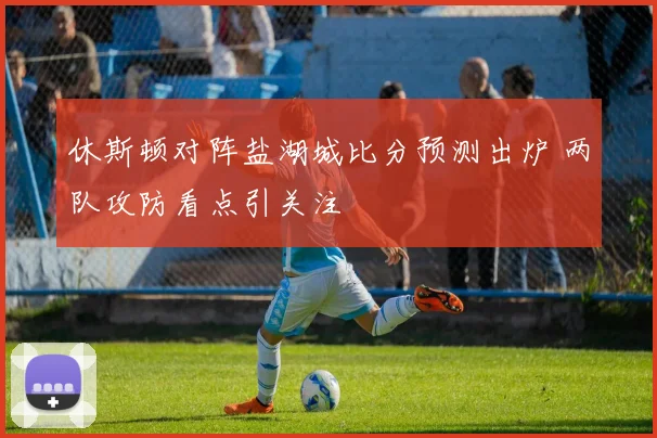休斯顿对阵盐湖城比分预测出炉 两队攻防看点引关注