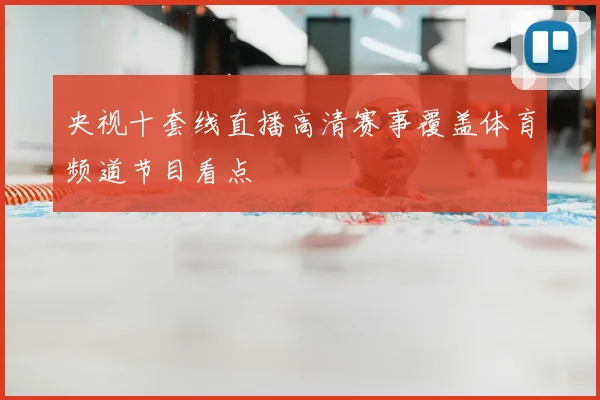 央视十套线直播高清赛事覆盖体育频道节目看点