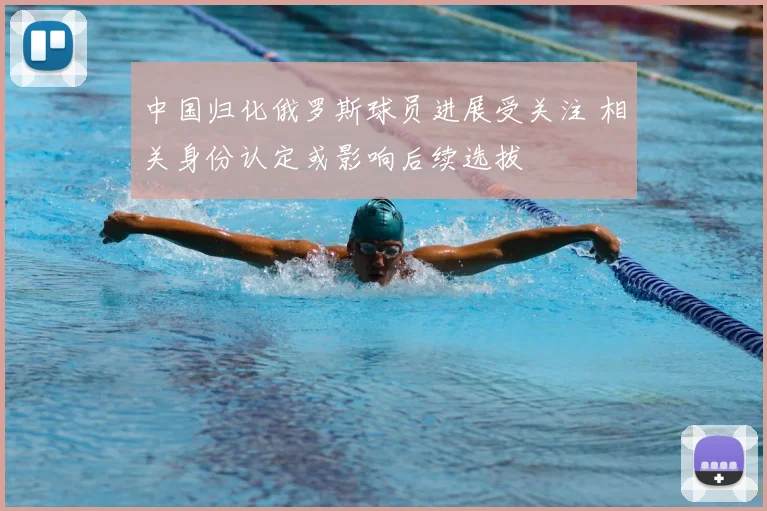 中国归化俄罗斯球员进展受关注 相关身份认定或影响后续选拔
