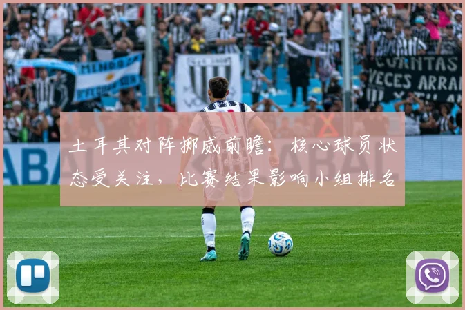 土耳其对阵挪威前瞻:核心球员状态受关注,比赛结果影响小组排名