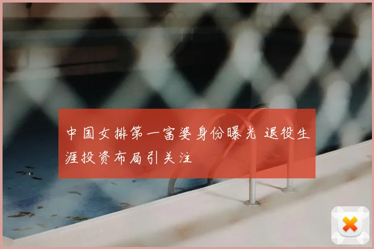 中国女排第一富婆身份曝光 退役生涯投资布局引关注