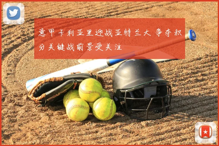 意甲卡利亚里迎战亚特兰大 争夺积分关键战前景受关注