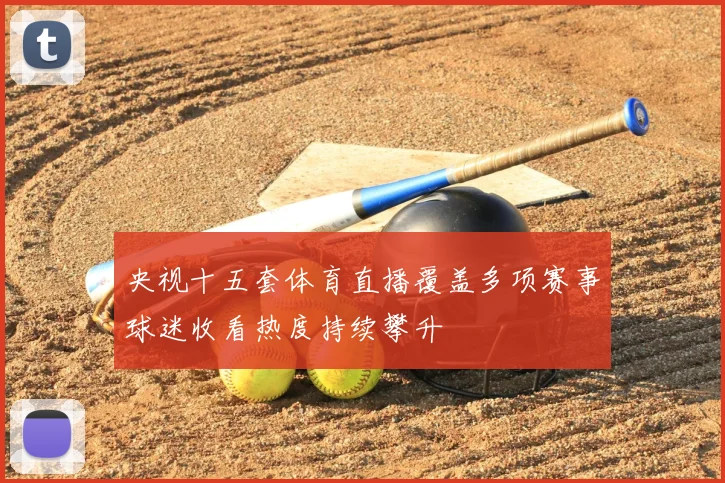 央视十五套体育直播覆盖多项赛事球迷收看热度持续攀升