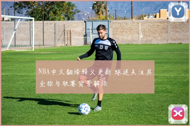 NBA中文翻译释义更新 球迷关注其全称与联赛背景解读
