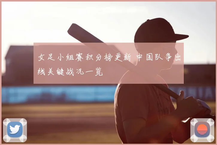 女足小组赛积分榜更新 中国队争出线关键战况一览