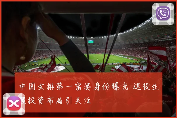 中国女排第一富婆身份曝光 退役生涯投资布局引关注